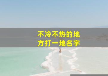 不冷不热的地方打一地名字