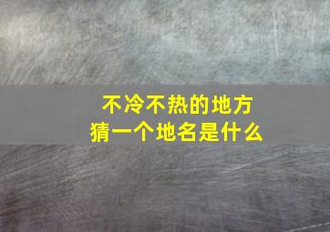 不冷不热的地方猜一个地名是什么