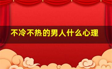 不冷不热的男人什么心理