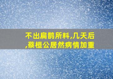 不出扁鹊所料,几天后,蔡桓公居然病情加重