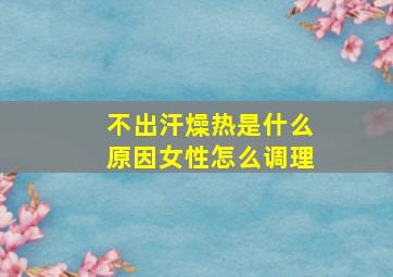 不出汗燥热是什么原因女性怎么调理