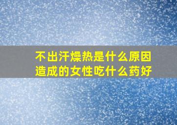 不出汗燥热是什么原因造成的女性吃什么药好