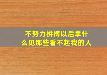 不努力拼搏以后拿什么见那些看不起我的人