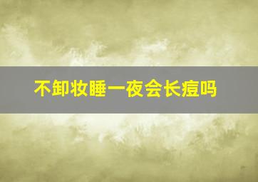 不卸妆睡一夜会长痘吗