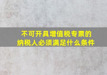 不可开具增值税专票的纳税人必须满足什么条件