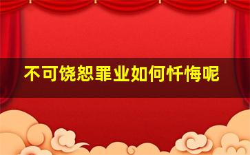 不可饶恕罪业如何忏悔呢