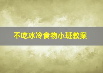 不吃冰冷食物小班教案