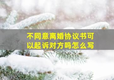 不同意离婚协议书可以起诉对方吗怎么写