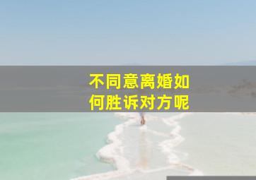 不同意离婚如何胜诉对方呢