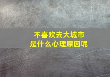 不喜欢去大城市是什么心理原因呢