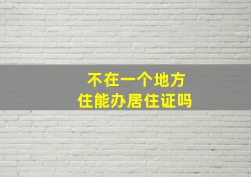 不在一个地方住能办居住证吗