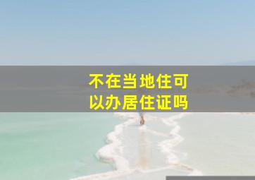 不在当地住可以办居住证吗