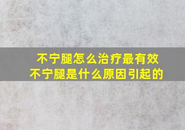 不宁腿怎么治疗最有效不宁腿是什么原因引起的