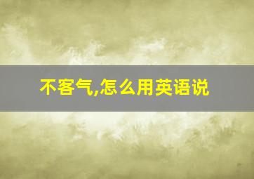 不客气,怎么用英语说