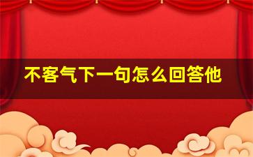 不客气下一句怎么回答他