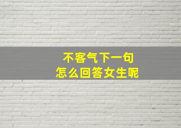 不客气下一句怎么回答女生呢