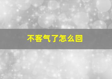 不客气了怎么回