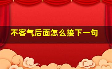 不客气后面怎么接下一句