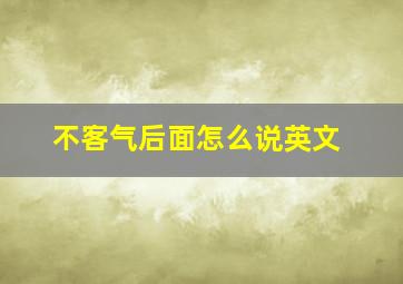 不客气后面怎么说英文