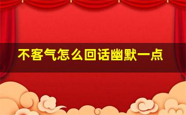 不客气怎么回话幽默一点