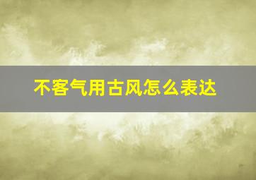 不客气用古风怎么表达