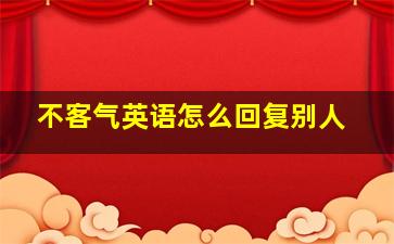 不客气英语怎么回复别人