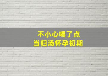 不小心喝了点当归汤怀孕初期