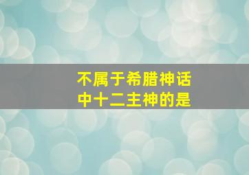 不属于希腊神话中十二主神的是