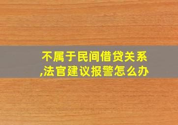 不属于民间借贷关系,法官建议报警怎么办