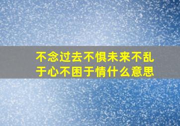 不念过去不惧未来不乱于心不困于情什么意思