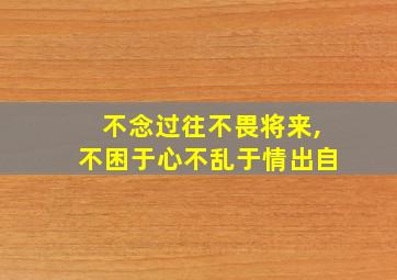 不念过往不畏将来,不困于心不乱于情出自