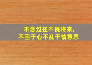 不念过往不畏将来,不困于心不乱于情意思