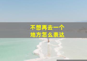 不想再去一个地方怎么表达