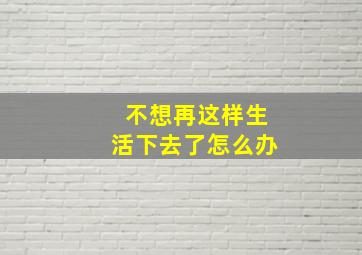 不想再这样生活下去了怎么办