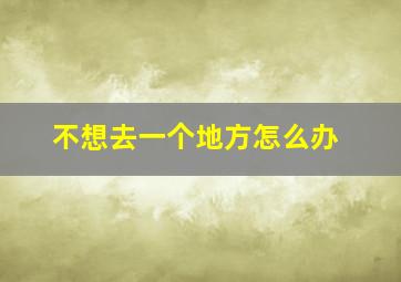 不想去一个地方怎么办