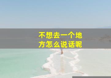 不想去一个地方怎么说话呢