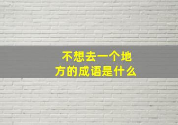 不想去一个地方的成语是什么