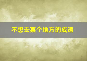 不想去某个地方的成语