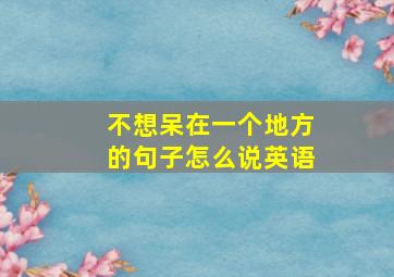 不想呆在一个地方的句子怎么说英语