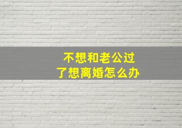 不想和老公过了想离婚怎么办