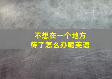 不想在一个地方待了怎么办呢英语