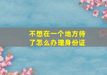 不想在一个地方待了怎么办理身份证