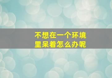 不想在一个环境里呆着怎么办呢