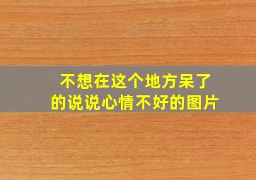 不想在这个地方呆了的说说心情不好的图片