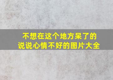 不想在这个地方呆了的说说心情不好的图片大全