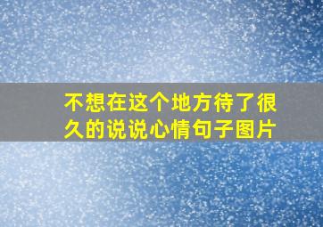 不想在这个地方待了很久的说说心情句子图片