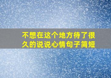 不想在这个地方待了很久的说说心情句子简短