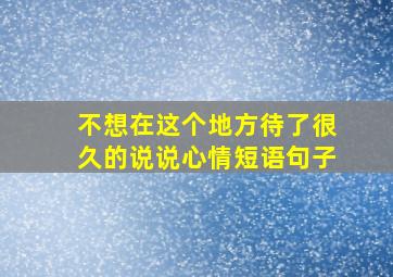 不想在这个地方待了很久的说说心情短语句子