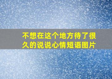 不想在这个地方待了很久的说说心情短语图片