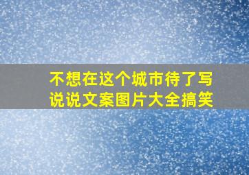 不想在这个城市待了写说说文案图片大全搞笑